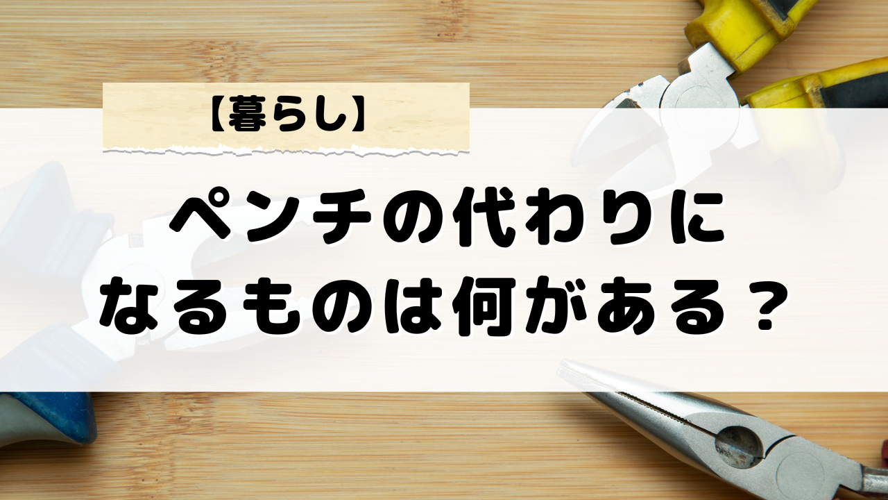 ペンチの代わりになるものは何がある？日用品で解決！代用品アイデア集