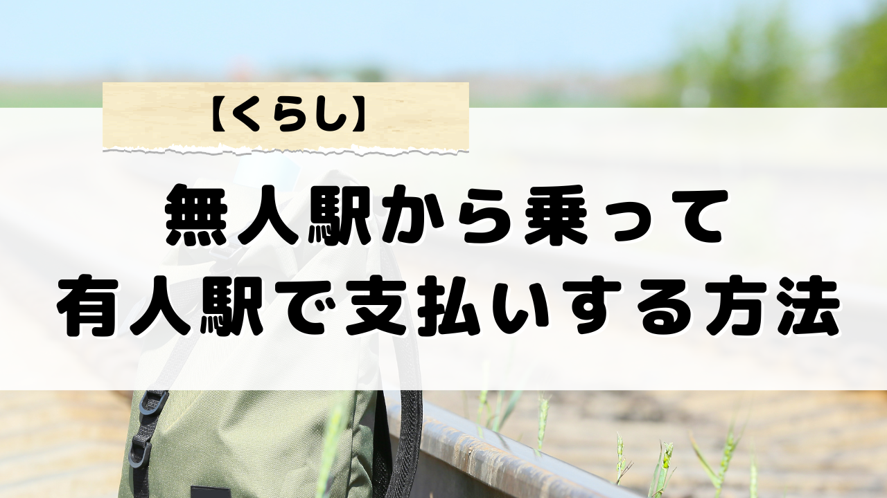 無人駅から有人駅へ降りる時の運賃精算の方法と切符の取扱いについて